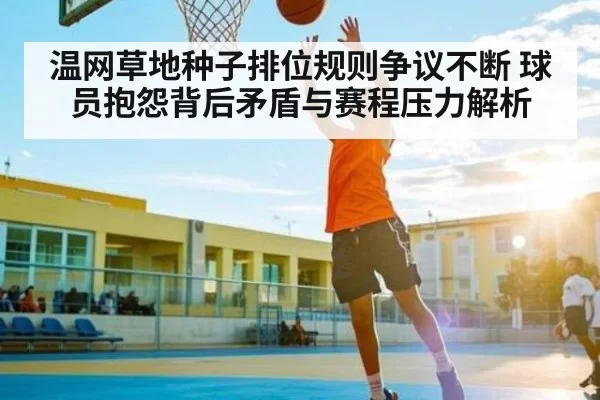 温网草地种子排位规则争议不断 球员抱怨背后矛盾与赛程压力解析